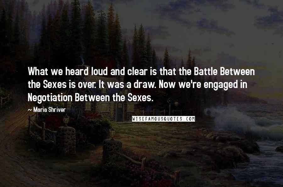 Maria Shriver Quotes: What we heard loud and clear is that the Battle Between the Sexes is over. It was a draw. Now we're engaged in Negotiation Between the Sexes.