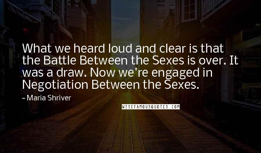 Maria Shriver Quotes: What we heard loud and clear is that the Battle Between the Sexes is over. It was a draw. Now we're engaged in Negotiation Between the Sexes.