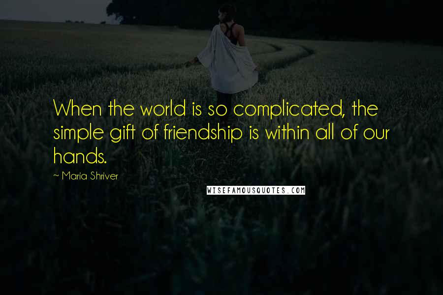 Maria Shriver Quotes: When the world is so complicated, the simple gift of friendship is within all of our hands.