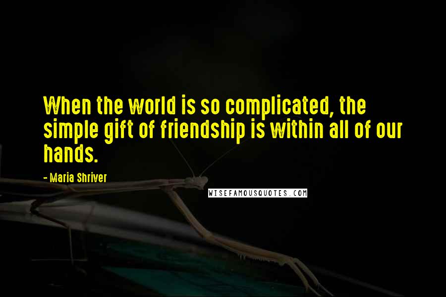 Maria Shriver Quotes: When the world is so complicated, the simple gift of friendship is within all of our hands.