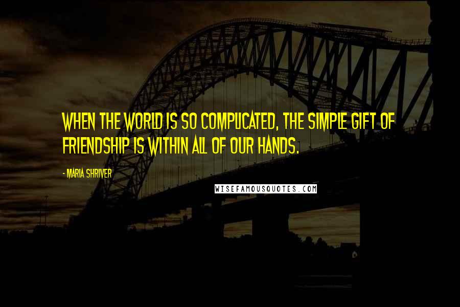 Maria Shriver Quotes: When the world is so complicated, the simple gift of friendship is within all of our hands.
