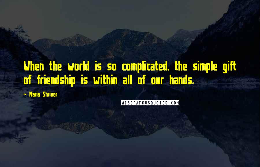 Maria Shriver Quotes: When the world is so complicated, the simple gift of friendship is within all of our hands.