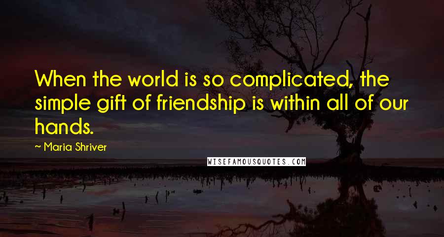 Maria Shriver Quotes: When the world is so complicated, the simple gift of friendship is within all of our hands.