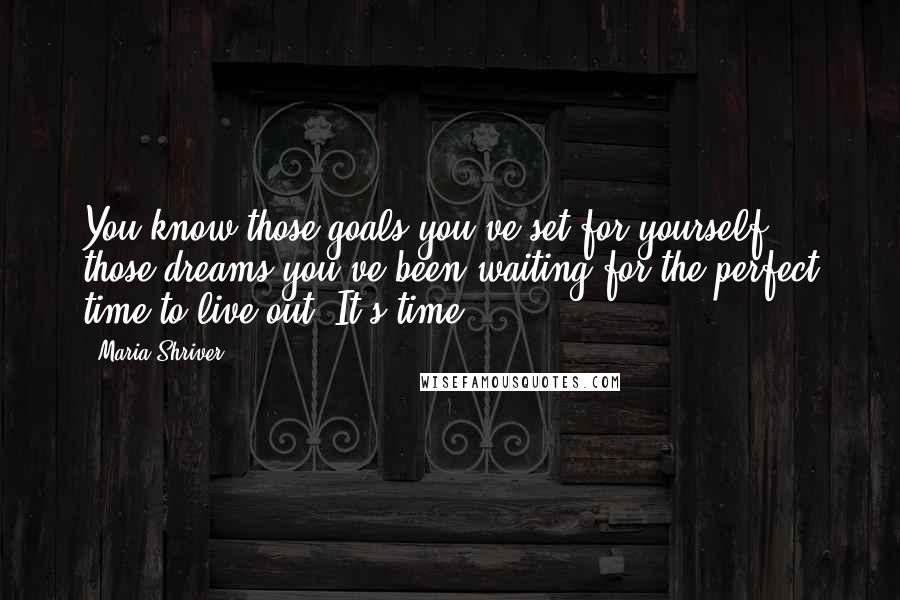 Maria Shriver Quotes: You know those goals you've set for yourself, those dreams you've been waiting for the perfect time to live out? It's time!