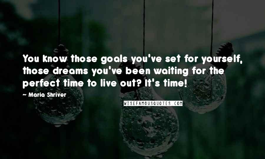 Maria Shriver Quotes: You know those goals you've set for yourself, those dreams you've been waiting for the perfect time to live out? It's time!