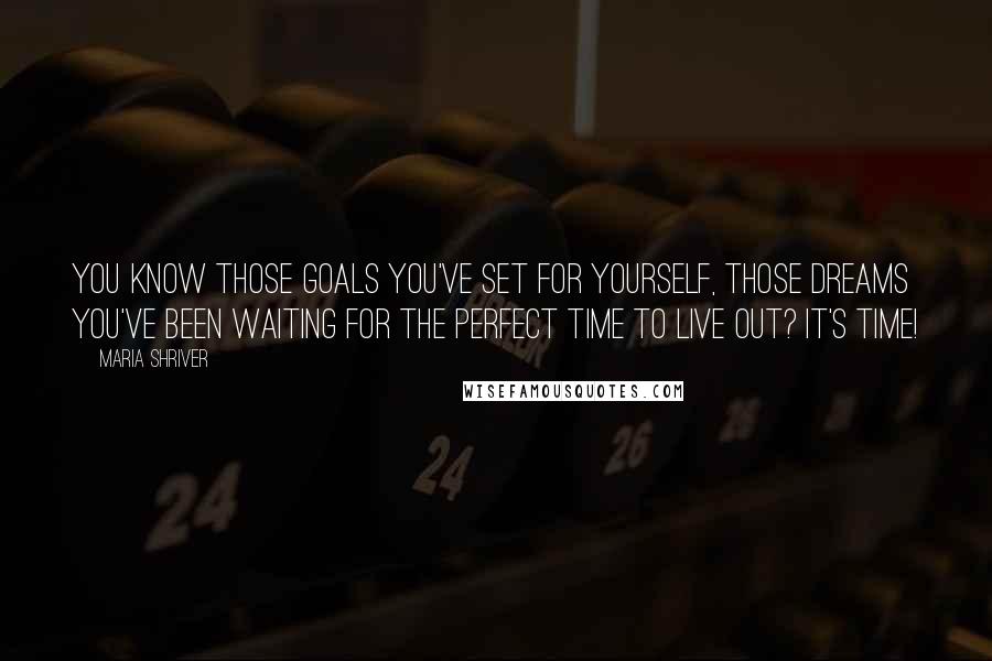 Maria Shriver Quotes: You know those goals you've set for yourself, those dreams you've been waiting for the perfect time to live out? It's time!