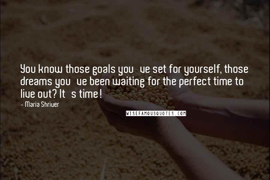 Maria Shriver Quotes: You know those goals you've set for yourself, those dreams you've been waiting for the perfect time to live out? It's time!