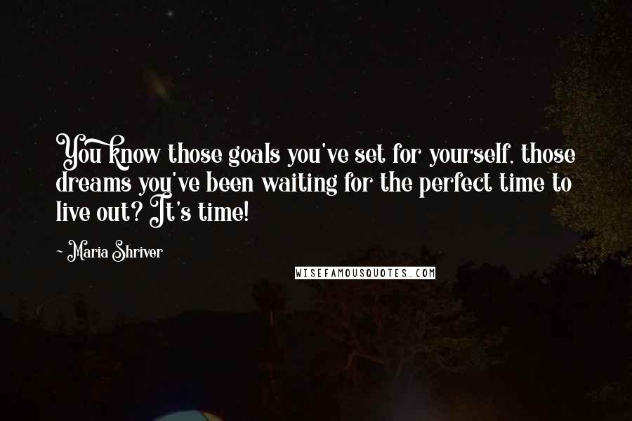 Maria Shriver Quotes: You know those goals you've set for yourself, those dreams you've been waiting for the perfect time to live out? It's time!