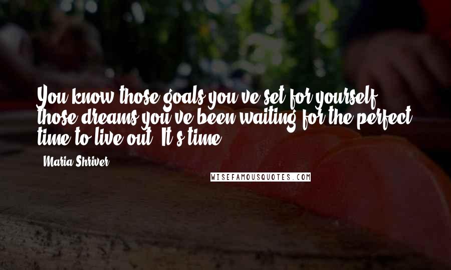 Maria Shriver Quotes: You know those goals you've set for yourself, those dreams you've been waiting for the perfect time to live out? It's time!