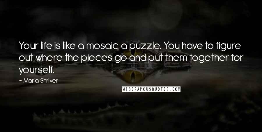 Maria Shriver Quotes: Your life is like a mosaic, a puzzle. You have to figure out where the pieces go and put them together for yourself.