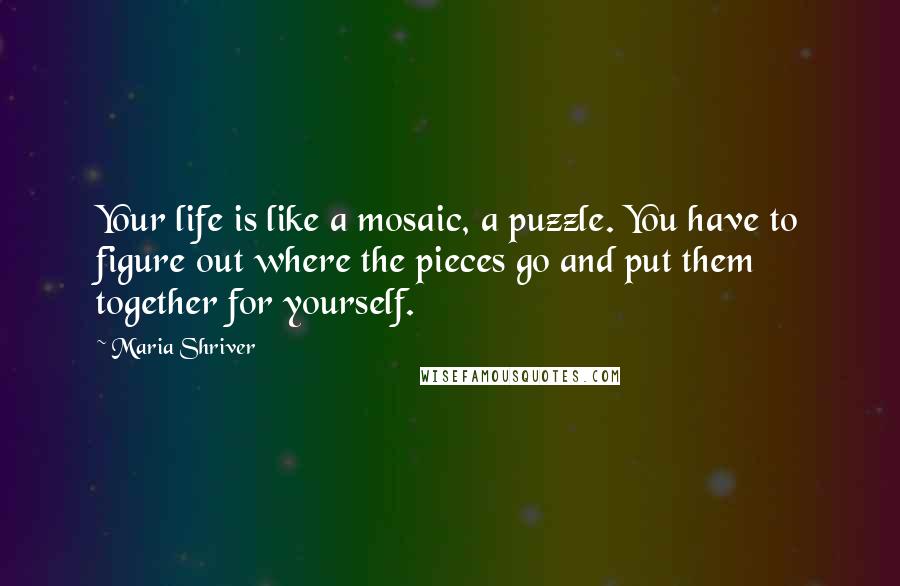 Maria Shriver Quotes: Your life is like a mosaic, a puzzle. You have to figure out where the pieces go and put them together for yourself.