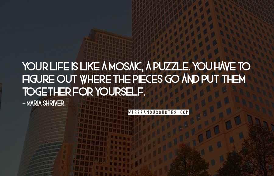 Maria Shriver Quotes: Your life is like a mosaic, a puzzle. You have to figure out where the pieces go and put them together for yourself.