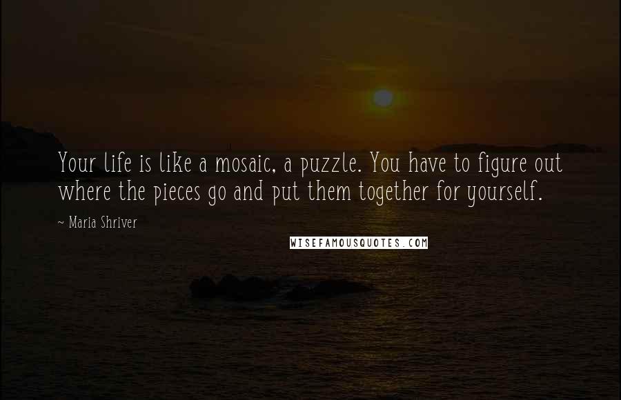 Maria Shriver Quotes: Your life is like a mosaic, a puzzle. You have to figure out where the pieces go and put them together for yourself.