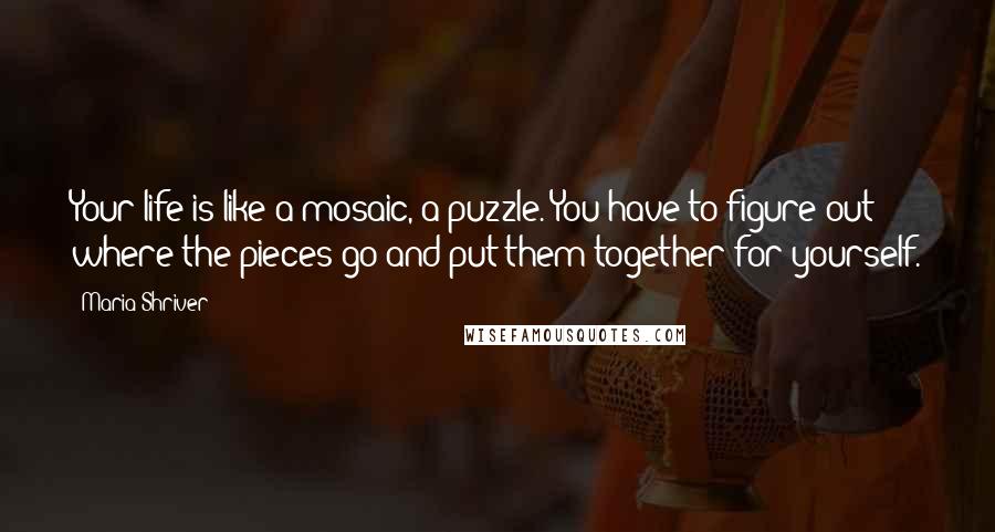 Maria Shriver Quotes: Your life is like a mosaic, a puzzle. You have to figure out where the pieces go and put them together for yourself.