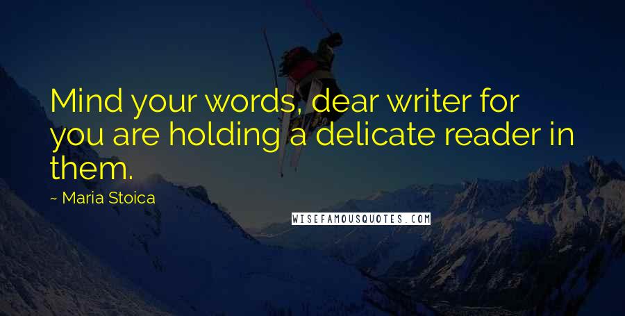 Maria Stoica Quotes: Mind your words, dear writer for you are holding a delicate reader in them.