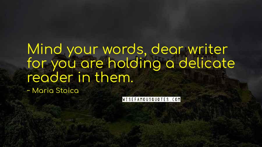 Maria Stoica Quotes: Mind your words, dear writer for you are holding a delicate reader in them.