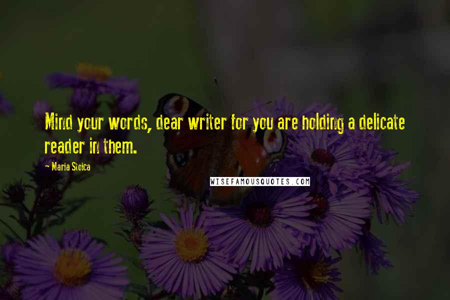 Maria Stoica Quotes: Mind your words, dear writer for you are holding a delicate reader in them.