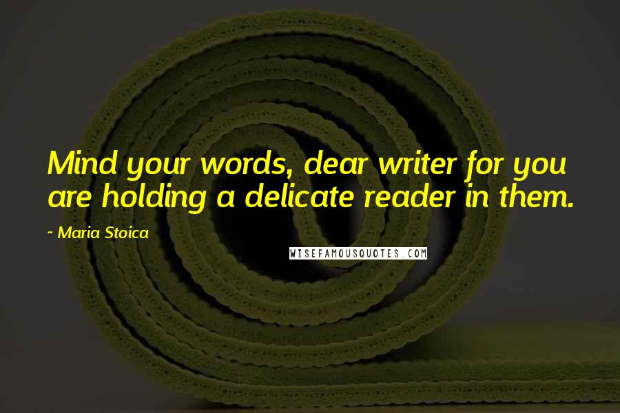 Maria Stoica Quotes: Mind your words, dear writer for you are holding a delicate reader in them.