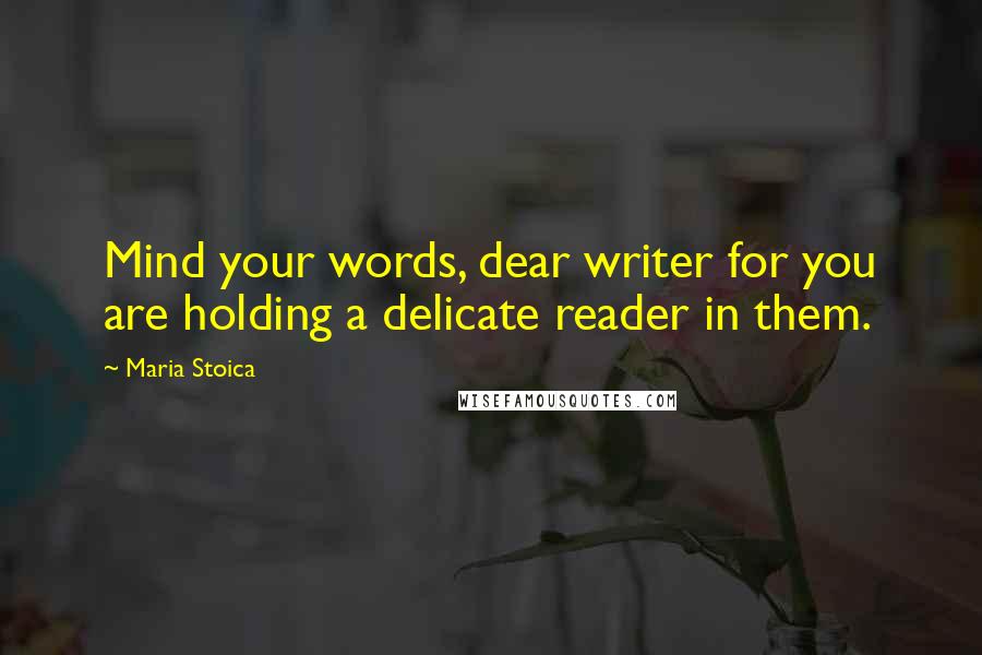 Maria Stoica Quotes: Mind your words, dear writer for you are holding a delicate reader in them.