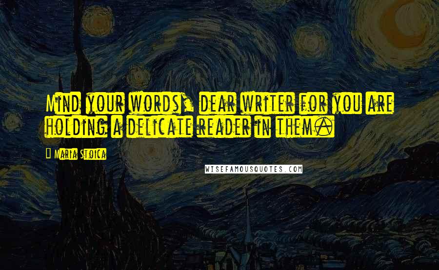 Maria Stoica Quotes: Mind your words, dear writer for you are holding a delicate reader in them.