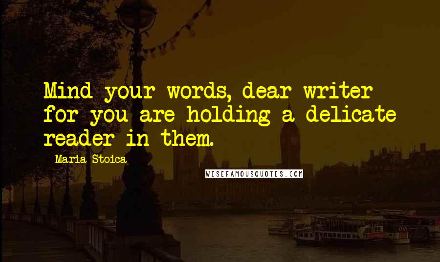 Maria Stoica Quotes: Mind your words, dear writer for you are holding a delicate reader in them.