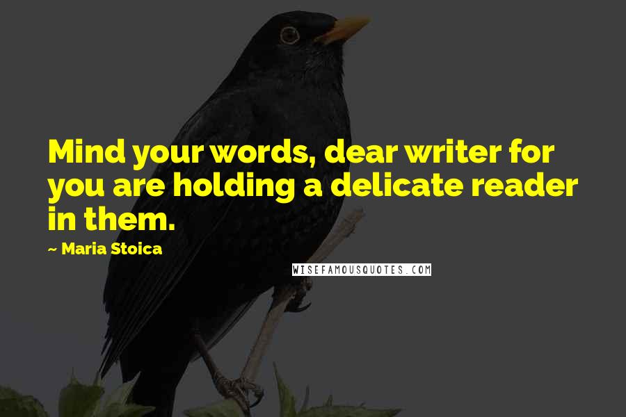 Maria Stoica Quotes: Mind your words, dear writer for you are holding a delicate reader in them.