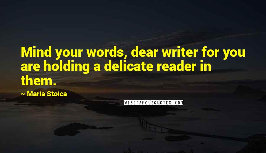 Maria Stoica Quotes: Mind your words, dear writer for you are holding a delicate reader in them.