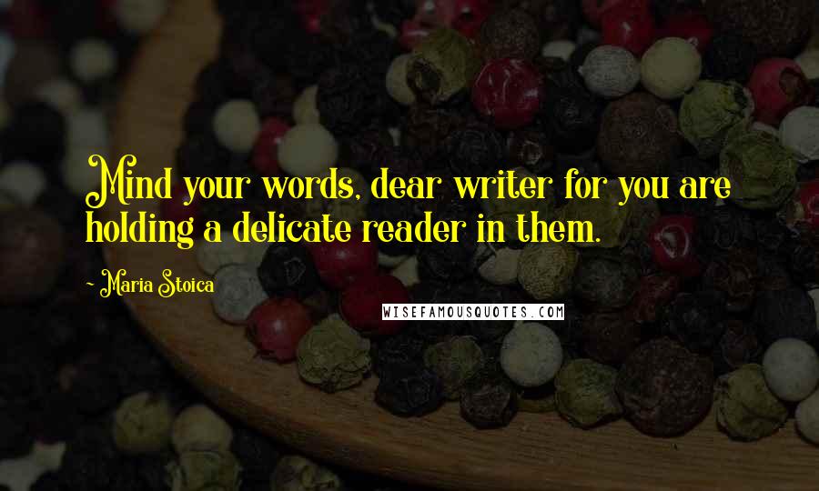 Maria Stoica Quotes: Mind your words, dear writer for you are holding a delicate reader in them.