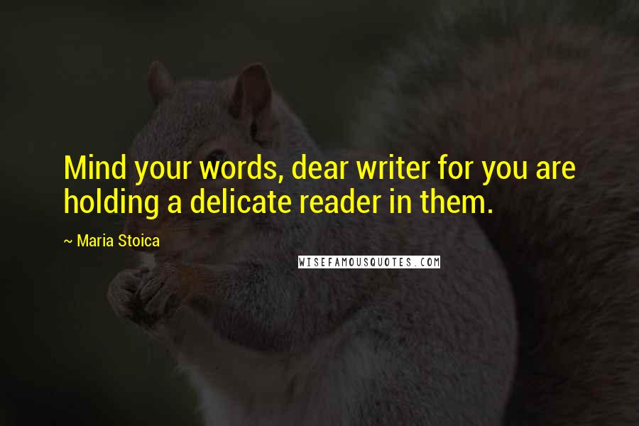 Maria Stoica Quotes: Mind your words, dear writer for you are holding a delicate reader in them.