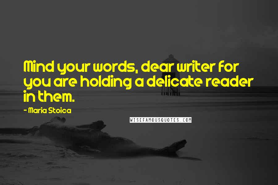 Maria Stoica Quotes: Mind your words, dear writer for you are holding a delicate reader in them.