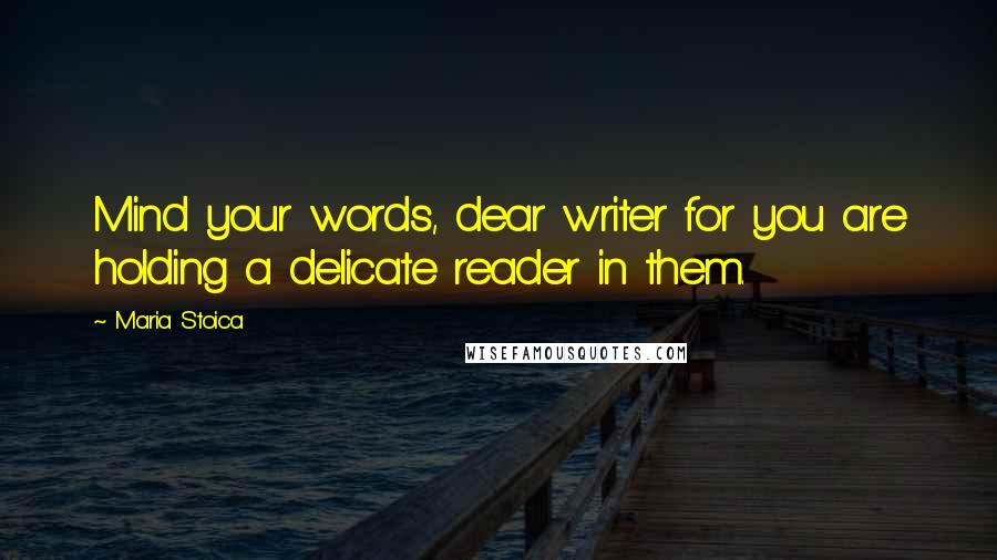 Maria Stoica Quotes: Mind your words, dear writer for you are holding a delicate reader in them.