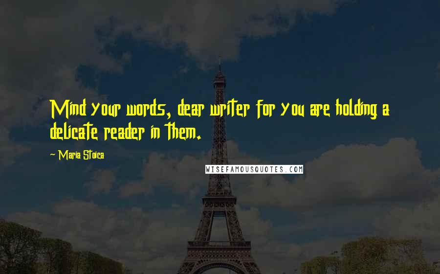 Maria Stoica Quotes: Mind your words, dear writer for you are holding a delicate reader in them.