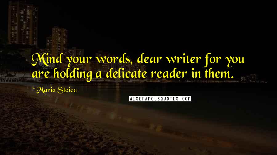 Maria Stoica Quotes: Mind your words, dear writer for you are holding a delicate reader in them.