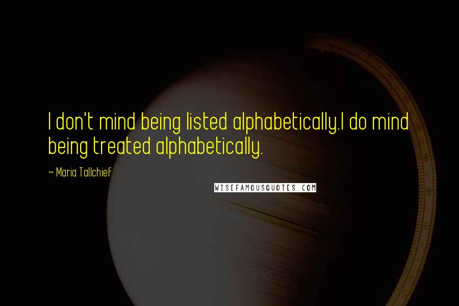 Maria Tallchief Quotes: I don't mind being listed alphabetically.I do mind being treated alphabetically.