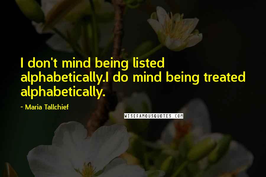 Maria Tallchief Quotes: I don't mind being listed alphabetically.I do mind being treated alphabetically.