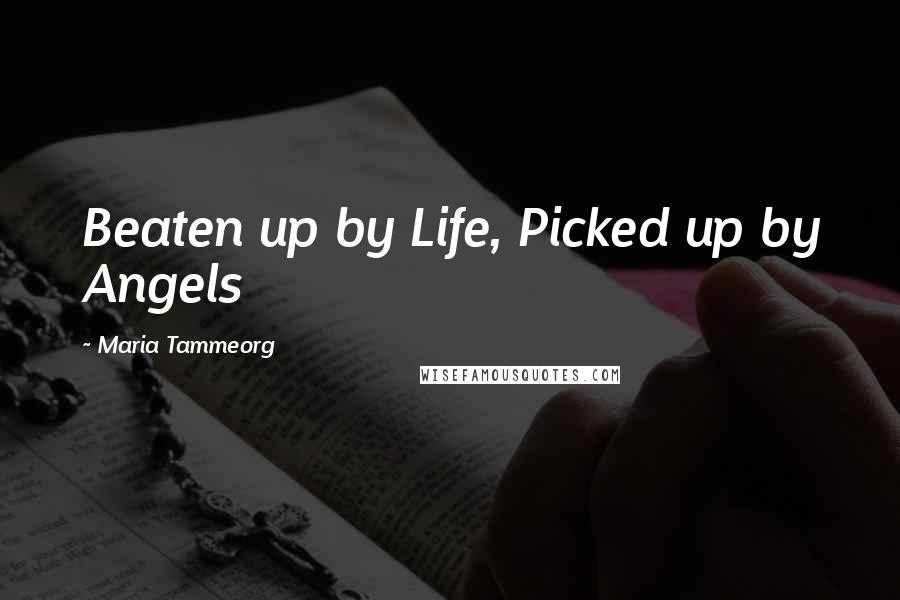 Maria Tammeorg Quotes: Beaten up by Life, Picked up by Angels