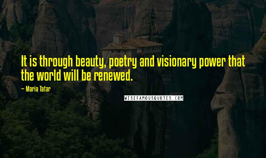 Maria Tatar Quotes: It is through beauty, poetry and visionary power that the world will be renewed.