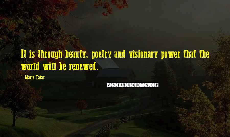 Maria Tatar Quotes: It is through beauty, poetry and visionary power that the world will be renewed.