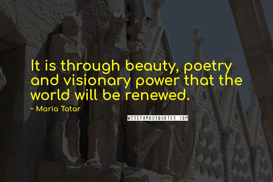 Maria Tatar Quotes: It is through beauty, poetry and visionary power that the world will be renewed.
