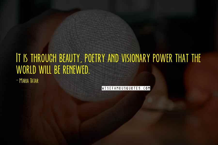 Maria Tatar Quotes: It is through beauty, poetry and visionary power that the world will be renewed.