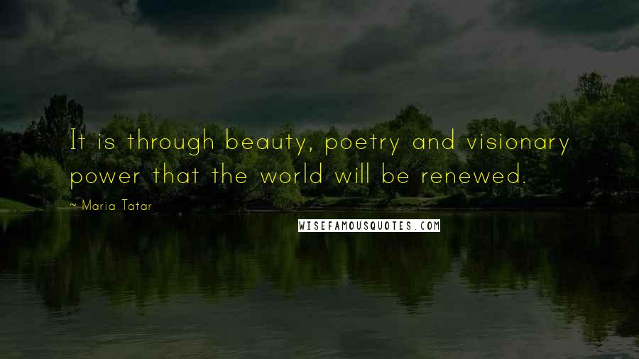 Maria Tatar Quotes: It is through beauty, poetry and visionary power that the world will be renewed.