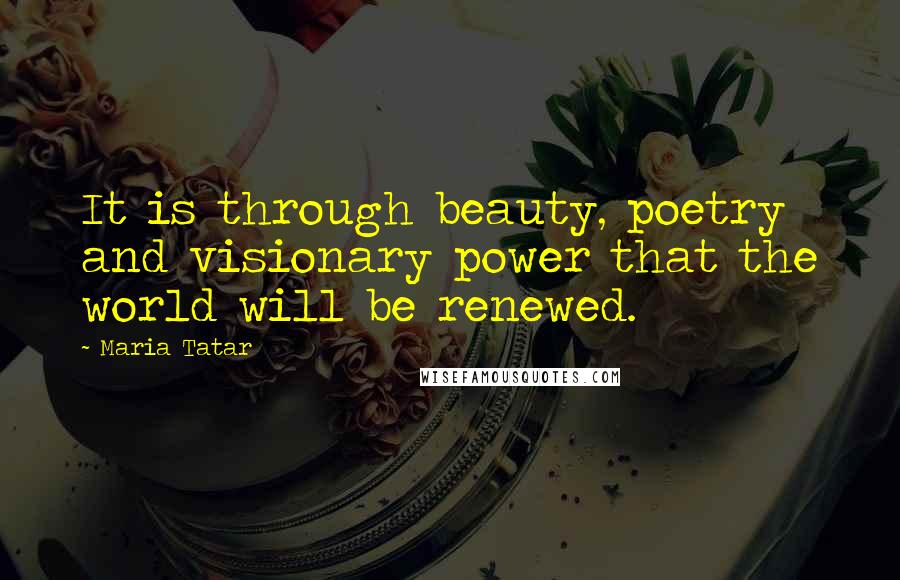 Maria Tatar Quotes: It is through beauty, poetry and visionary power that the world will be renewed.