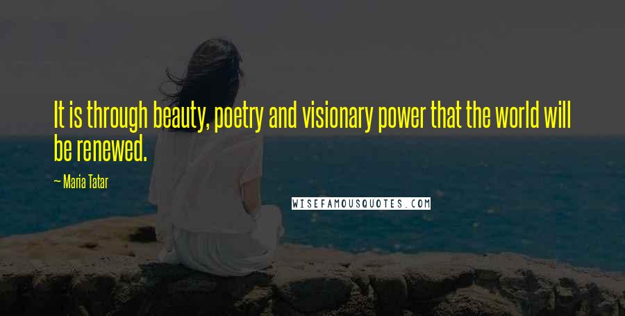 Maria Tatar Quotes: It is through beauty, poetry and visionary power that the world will be renewed.