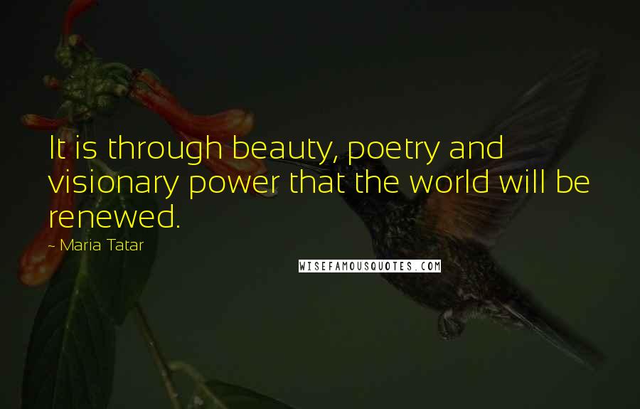 Maria Tatar Quotes: It is through beauty, poetry and visionary power that the world will be renewed.