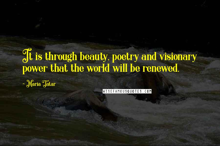 Maria Tatar Quotes: It is through beauty, poetry and visionary power that the world will be renewed.