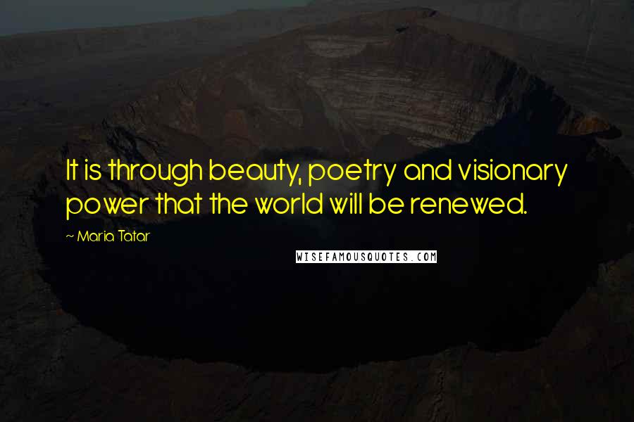 Maria Tatar Quotes: It is through beauty, poetry and visionary power that the world will be renewed.