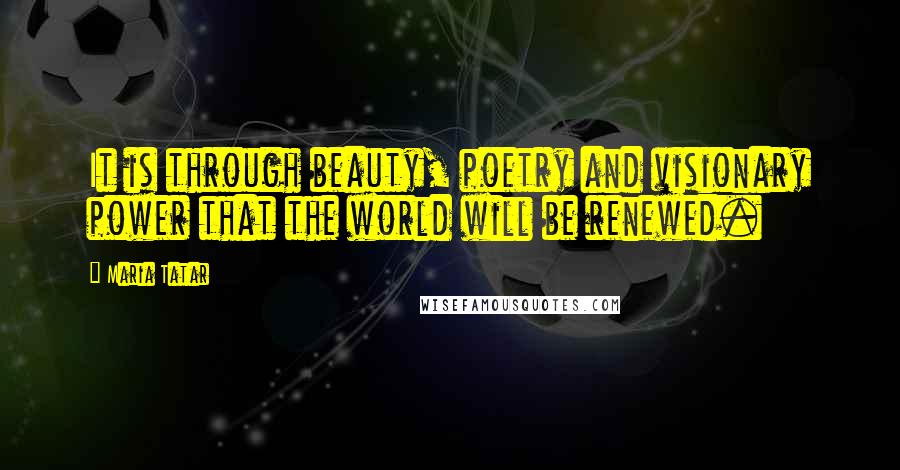 Maria Tatar Quotes: It is through beauty, poetry and visionary power that the world will be renewed.