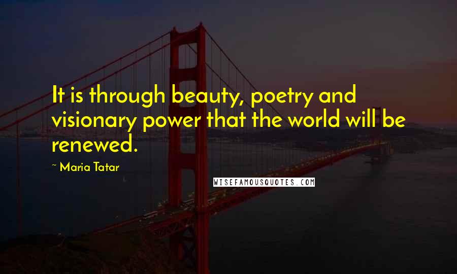 Maria Tatar Quotes: It is through beauty, poetry and visionary power that the world will be renewed.