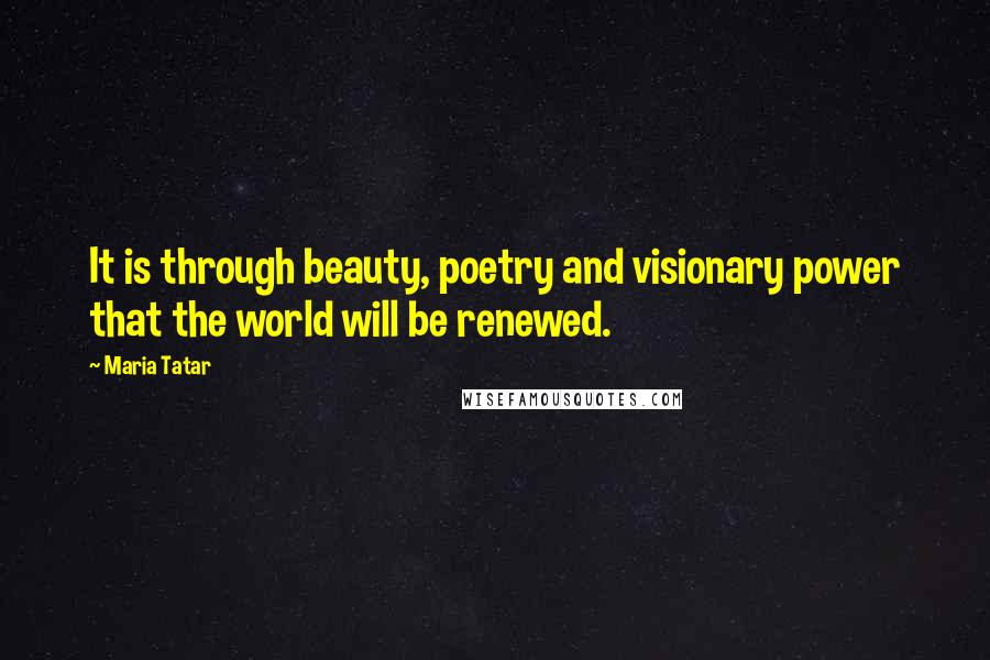 Maria Tatar Quotes: It is through beauty, poetry and visionary power that the world will be renewed.