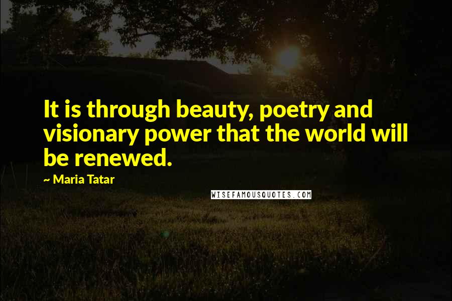 Maria Tatar Quotes: It is through beauty, poetry and visionary power that the world will be renewed.